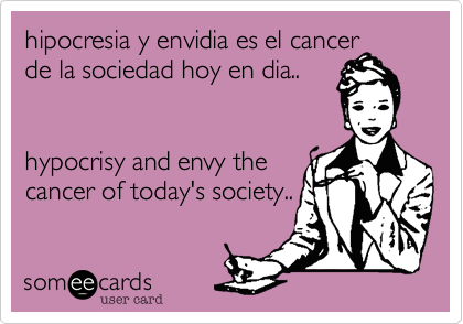hipocresia y envidia es el cancer
de la sociedad hoy en dia..  


hypocrisy and envy the 
cancer of today's society..