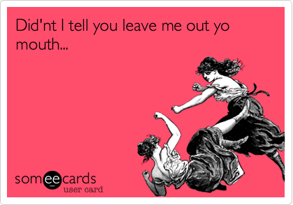 Did'nt I tell you leave me out yo mouth...