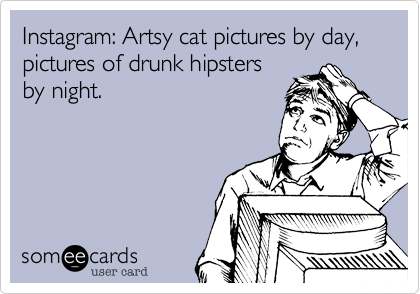 Instagram: Artsy cat pictures by day, pictures of drunk hipsters
by night.