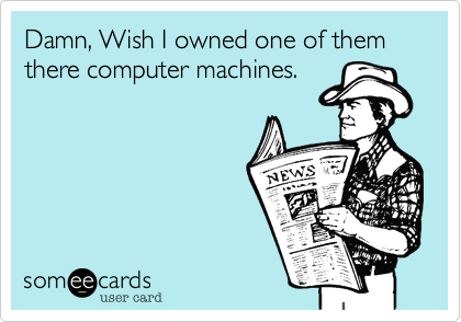 Damn, Wish I owned one of them there computer machines.