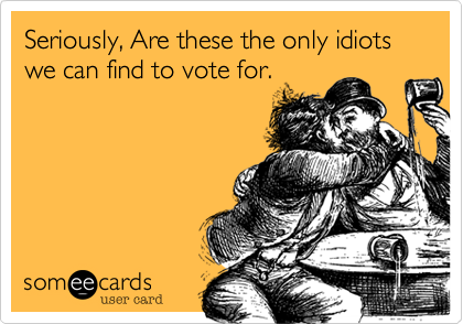Seriously, Are these the only idiots we can find to vote for. 