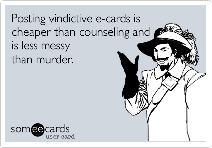 Posting vindictive e-cards is
cheaper than counseling and
is less messy
than murder.