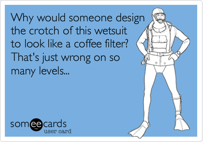 Why would someone design
the crotch of this wetsuit
to look like a coffee filter?
That's just wrong on so
many levels...