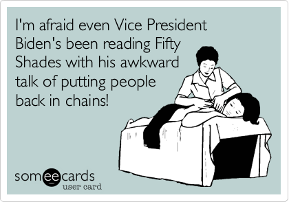 I'm afraid even Vice President Biden's been reading Fifty
Shades with his awkward
talk of putting people
back in chains!
