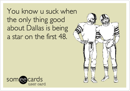 You know u suck when
the only thing good
about Dallas is being
a star on the first 48.