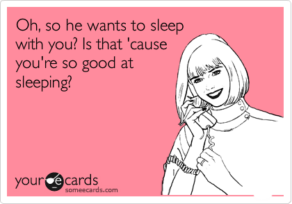 Oh, so he wants to sleep
with you? Is that 'cause
you're so good at
sleeping?