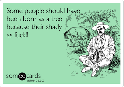 Some people should have
been born as a tree
because their shady
as fuck!!