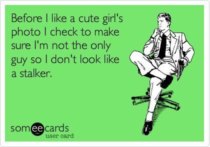 Before I like a cute girl's
photo I check to make 
sure I'm not the only
guy so I don't look like 
a stalker.