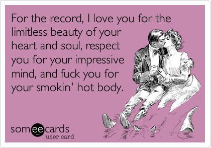 For the record, I love you for the
limitless beauty of your
heart and soul, respect
you for your impressive
mind, and fuck you for
your smokin' hot body.