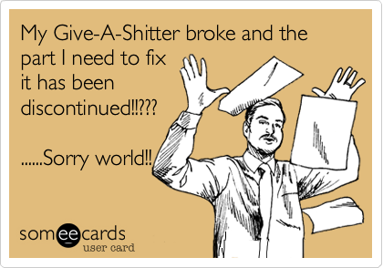 My Give-A-Shitter broke and the
part I need to fix
it has been
discontinued!!???

......Sorry world!!