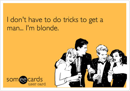 
I don't have to do tricks to get a man... I'm blonde.
