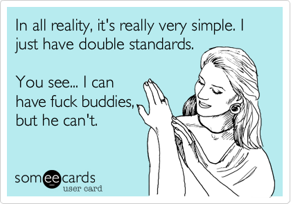 In all reality, it's really very simple. I just have double standards.

You see... I can 
have fuck buddies,
but he can't.