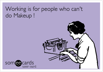Working is for people who can't do Makeup !