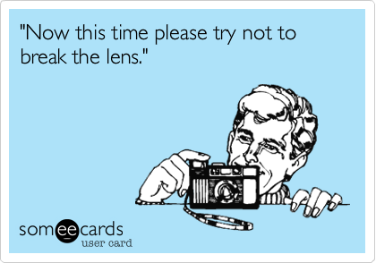 "Now this time please try not to break the lens."