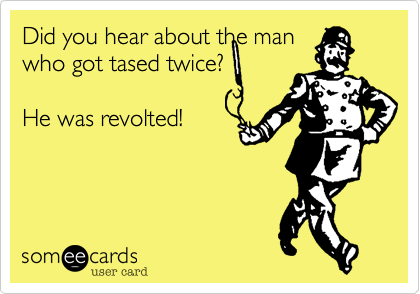 Did you hear about the man
who got tased twice?

He was revolted!