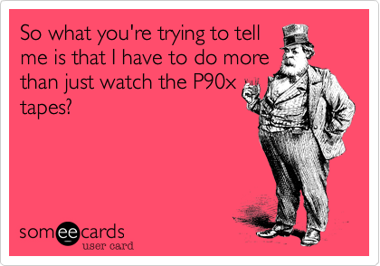 So what you're trying to tell
me is that I have to do more
than just watch the P90x
tapes?