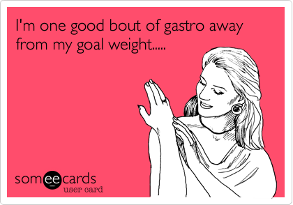 I'm one good bout of gastro away from my goal weight.....