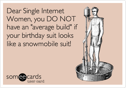 Dear Single Internet
Women, you DO NOT
have an "average build" if
your birthday suit looks
like a snowmobile suit!