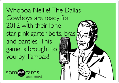 Whoooa Nellie! The Dallas Cowboys are ready for
2012 with their lone 
star pink garter belts, bras,
and panties! This
game is brought to
you by Tampax!