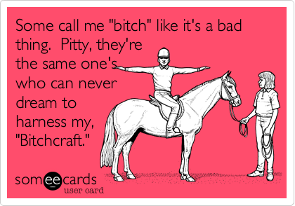 Some call me "bitch" like it's a bad thing.  Pitty, they're
the same one's
who can never
dream to
harness my,
"Bitchcraft." 