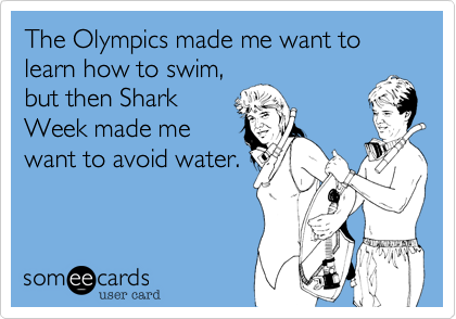 The Olympics made me want to learn how to swim,
but then Shark
Week made me
want to avoid water.