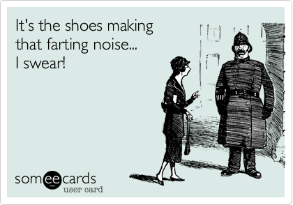 It's the shoes making
that farting noise... 
I swear!