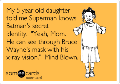 My 5 year old daughter
told me Superman knows
Batman's secret
identity.  "Yeah, Mom.
He can see through Bruce
Wayne's mask with his
x-ray vision."  Mind Blown. 