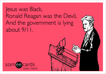 Jesus was Black,
Ronald Reagan was the Devil,
And the government is lying
about 9/11.