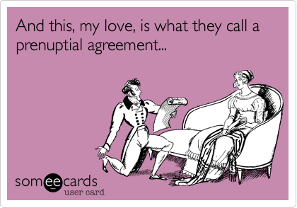 And this, my love, is what they call a prenuptial agreement...