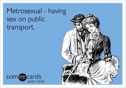 Metrosexual - having
sex on public
transport.