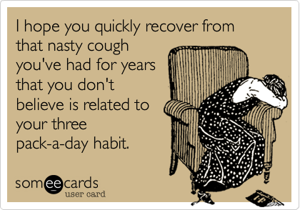 I hope you quickly recover from that nasty cough
you've had for years
that you don't
believe is related to
your three
pack-a-day habit. 