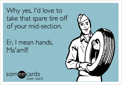 Why yes, I'd love to
take that spare tire off
of your mid-section. 

Er, I mean hands,
Ma'am!!!