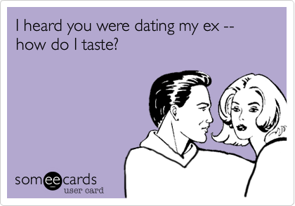 I heard you were dating my ex -- how do I taste?