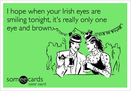 I hope when your Irish eyes are smiling tonight, it's really only one eye and brown. 