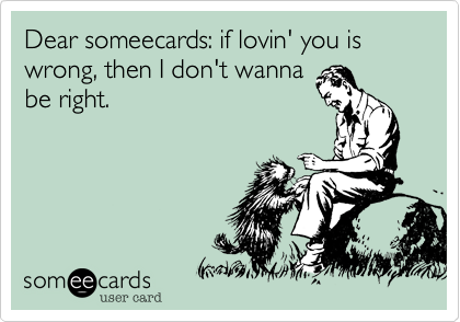 Dear someecards: if lovin' you is wrong, then I don't wanna
be right.