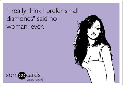 "I really think I prefer small diamonds" said no
woman, ever. 