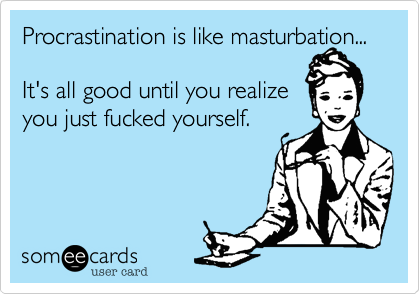 Procrastination is like masturbation...  

It's all good until you realize
you just fucked yourself.