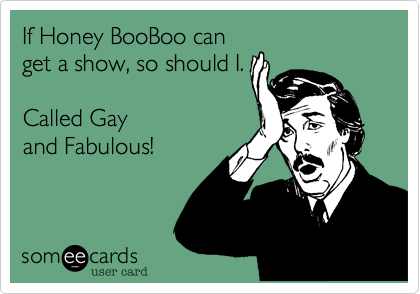 If Honey BooBoo can
get a show, so should I.  

Called Gay
and Fabulous!