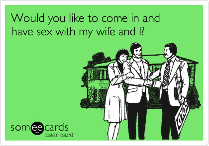 Would you like to come in and have sex with my wife and I? Flirting Ecard