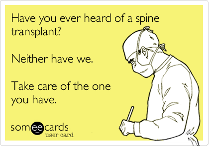 Have you ever heard of a spine transplant? 

Neither have we.

Take care of the one
you have. 