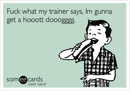 Fuck what my trainer says, Im gunna get a hooott dooogggg.