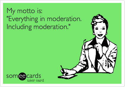 My motto is:
"Everything in moderation.
Including moderation."
