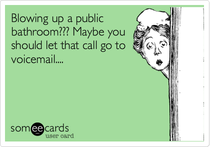 Blowing up a public
bathroom??? Maybe you
should let that call go to
voicemail....