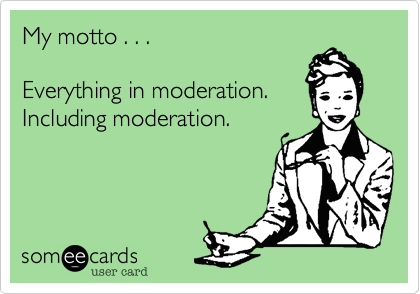 My motto . . .

Everything in moderation.
Including moderation.