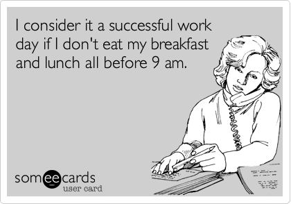 I consider it a successful work
day if I don't eat my breakfast
and lunch all before 9 am. 