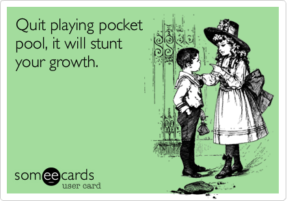 Quit playing pocket
pool, it will stunt
your growth.