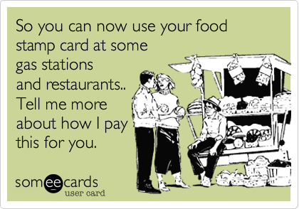 So you can now use your food  stamp card at some
gas stations
and restaurants..
Tell me more
about how I pay
this for you.