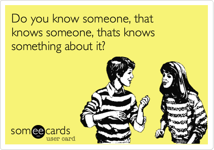 Do you know someone, that knows someone, thats knows something about it?