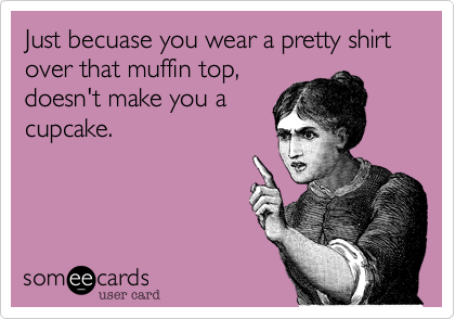 Just becuase you wear a pretty shirt over that muffin top,
doesn't make you a
cupcake.