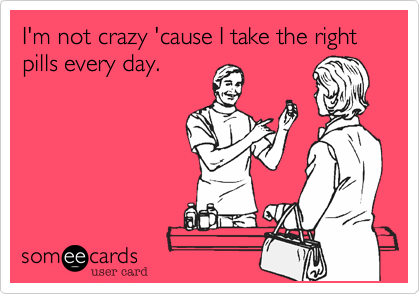 I'm not crazy 'cause I take the right pills every day.